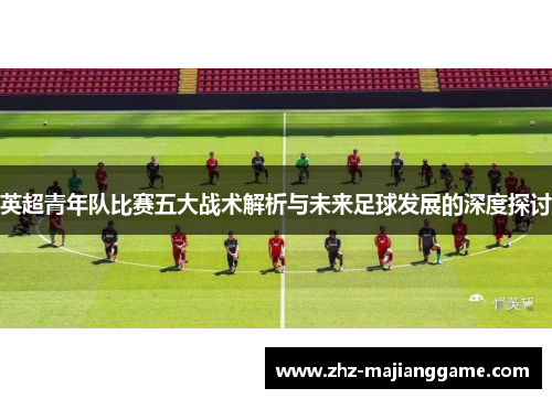 英超青年队比赛五大战术解析与未来足球发展的深度探讨 英超青年队比赛五大战术解析与未来足球发展的深度探讨