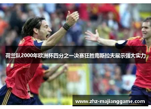荷兰队2000年欧洲杯四分之一决赛狂胜南斯拉夫展示强大实力 荷兰队2000年欧洲杯四分之一决赛狂胜南斯拉夫展示强大实力