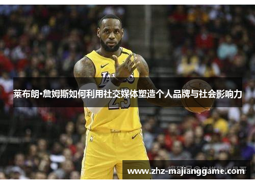 莱布朗·詹姆斯如何利用社交媒体塑造个人品牌与社会影响力 莱布朗·詹姆斯如何利用社交媒体塑造个人品牌与社会影响力