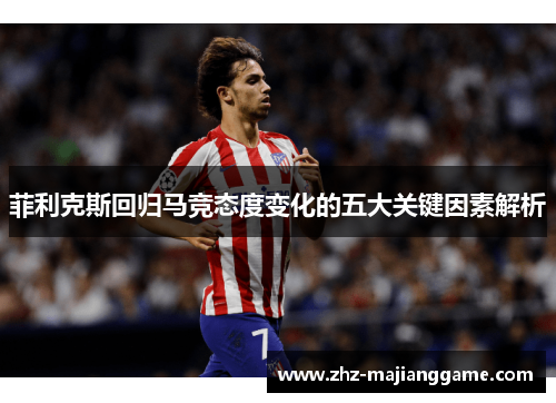 菲利克斯回归马竞态度变化的五大关键因素解析