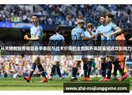 从关键数据看福登赛季表现与战术价值的全面解析英超曼城进攻影响力 从关键数据看福登赛季表现与战术价值的全面解析英超曼城进攻影响力