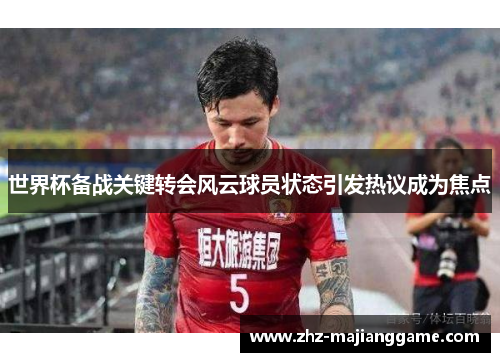 世界杯备战关键转会风云球员状态引发热议成为焦点 世界杯备战关键转会风云球员状态引发热议成为焦点