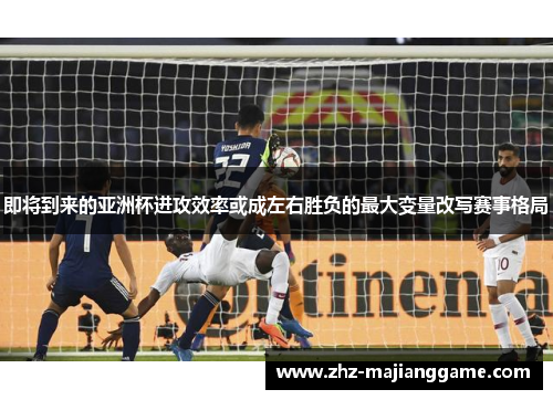 即将到来的亚洲杯进攻效率或成左右胜负的最大变量改写赛事格局 即将到来的亚洲杯进攻效率或成左右胜负的最大变量改写赛事格局