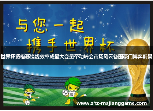 世界杯资格赛锋线效率成最大变量牵动转会市场风云各国豪门博弈前景 世界杯资格赛锋线效率成最大变量牵动转会市场风云各国豪门博弈前景