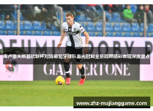 库卢塞夫斯基欧联杯对阵葡萄牙球队高光时刻全景回顾精彩表现深度盘点