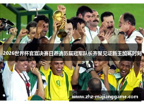2026世界杯官宣决赛日邀请历届冠军队长齐聚见证新王加冕时刻