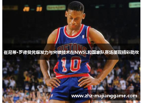 崔尼蒂·罗德曼凭爆发力与突破技术在NWSL和国家队赛场屡现精彩助攻