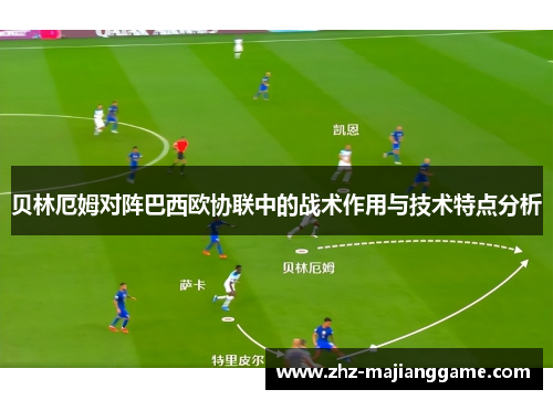 贝林厄姆对阵巴西欧协联中的战术作用与技术特点分析 贝林厄姆对阵巴西欧协联中的战术作用与技术特点分析