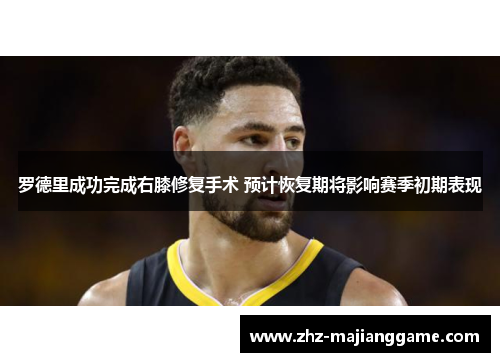 罗德里成功完成右膝修复手术 预计恢复期将影响赛季初期表现 罗德里成功完成右膝修复手术 预计恢复期将影响赛季初期表现
