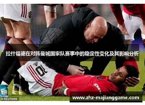 拉什福德在对阵曼城国家队赛事中的稳定性变化及其影响分析