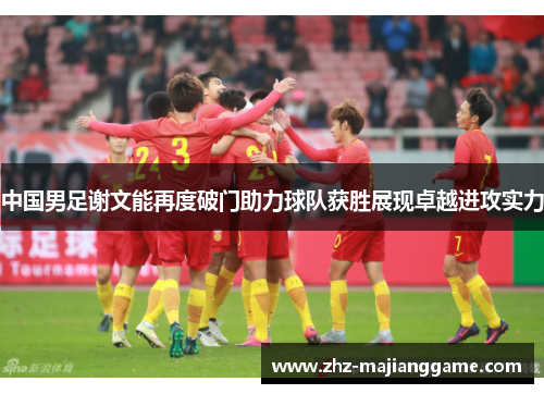 中国男足谢文能再度破门助力球队获胜展现卓越进攻实力 中国男足谢文能再度破门助力球队获胜展现卓越进攻实力