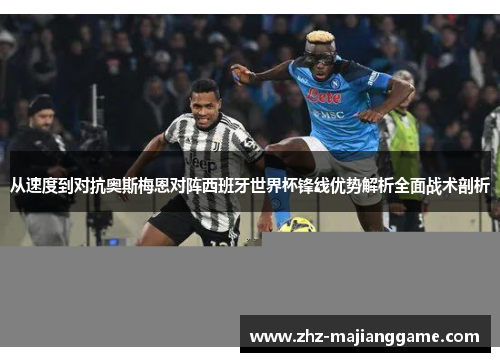 从速度到对抗奥斯梅恩对阵西班牙世界杯锋线优势解析全面战术剖析