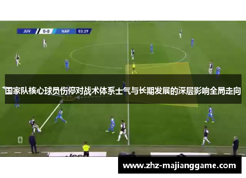 国家队核心球员伤停对战术体系士气与长期发展的深层影响全局走向 国家队核心球员伤停对战术体系士气与长期发展的深层影响全局走向