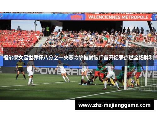 福尔德女足世界杯八分之一决赛冷静推射破门首开纪录点燃全场胜利